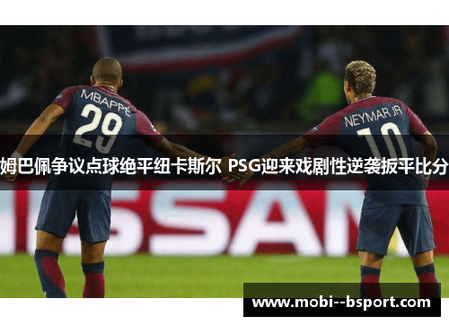 姆巴佩争议点球绝平纽卡斯尔 PSG迎来戏剧性逆袭扳平比分 姆巴佩争议点球绝平纽卡斯尔 PSG迎来戏剧性逆袭扳平比分